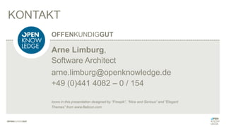 KONTAKT
Arne Limburg,
Software Architect
OFFENKUNDIGGUT
arne.limburg@openknowledge.de
+49 (0)441 4082 – 0 / 154
Icons in this presentation designed by “Freepik”, “Nice and Serious” and “Elegant
Themes” from www.flaticon.com
 