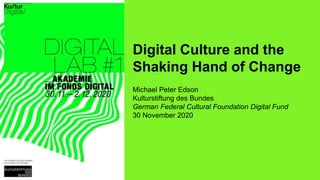 Digital Culture and the
Shaking Hand of Change
Michael Peter Edson
Kulturstiftung des Bundes
German Federal Cultural Foundation Digital Fund
30 November 2020
 