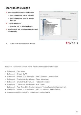 Folgende Funktionen können in den meisten Fällen deaktiviert werden:
• Datenbank - Data Miner
• Datenbank – Oracle OLAP
• Datenbank – Oracle SQL-Developer – APEX Listener Administration
• Datenbank - Oracle SQL-Developer – Cloud Migrations
• Datenbank - Oracle SQL-Developer – Hadoop Connector
• Datenbank - Oracle SQL-Developer – RDF Graph
• Datenbank - Real-Time-SQL-Monitoring (wenn Tuning-Pack nicht lizenziert ist)
• Datenbank – Oracle SQL Developer – RESTful Services Administration
• Datenbank-Migrationen (nicht verwendete Datenbanken)
28
 