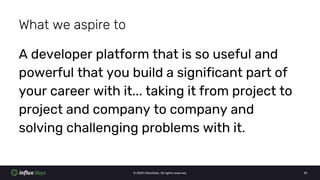© 2020 InfluxData. All rights reserved. 10
What we aspire to
A developer platform that is so useful and
powerful that you ...