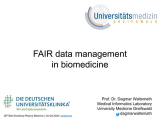 Prof. Dr. Dagmar Waltemath
Medical Informatics Laboratory
University Medicine Greifswald
dagmarwaltemath
FAIR data management
in biomedicine
QPTDat Workshop Plasma Medicine | Oct 28 2020 | slideshare
 