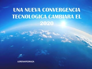UNA NUEVA CONVERGENCIA TECNOLOGICA CAMBIARA EL 2020 LORENAPEDRAZA 