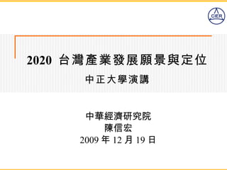 2020  台灣產業發展願景與定位 中正大學演講 中華經濟研究院 陳信宏 2009 年 12 月 19 日 