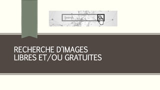 RECHERCHE D’IMAGES
LIBRES ET/OU GRATUITES
 