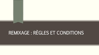 REMIXAGE : RÈGLES ET CONDITIONS
 