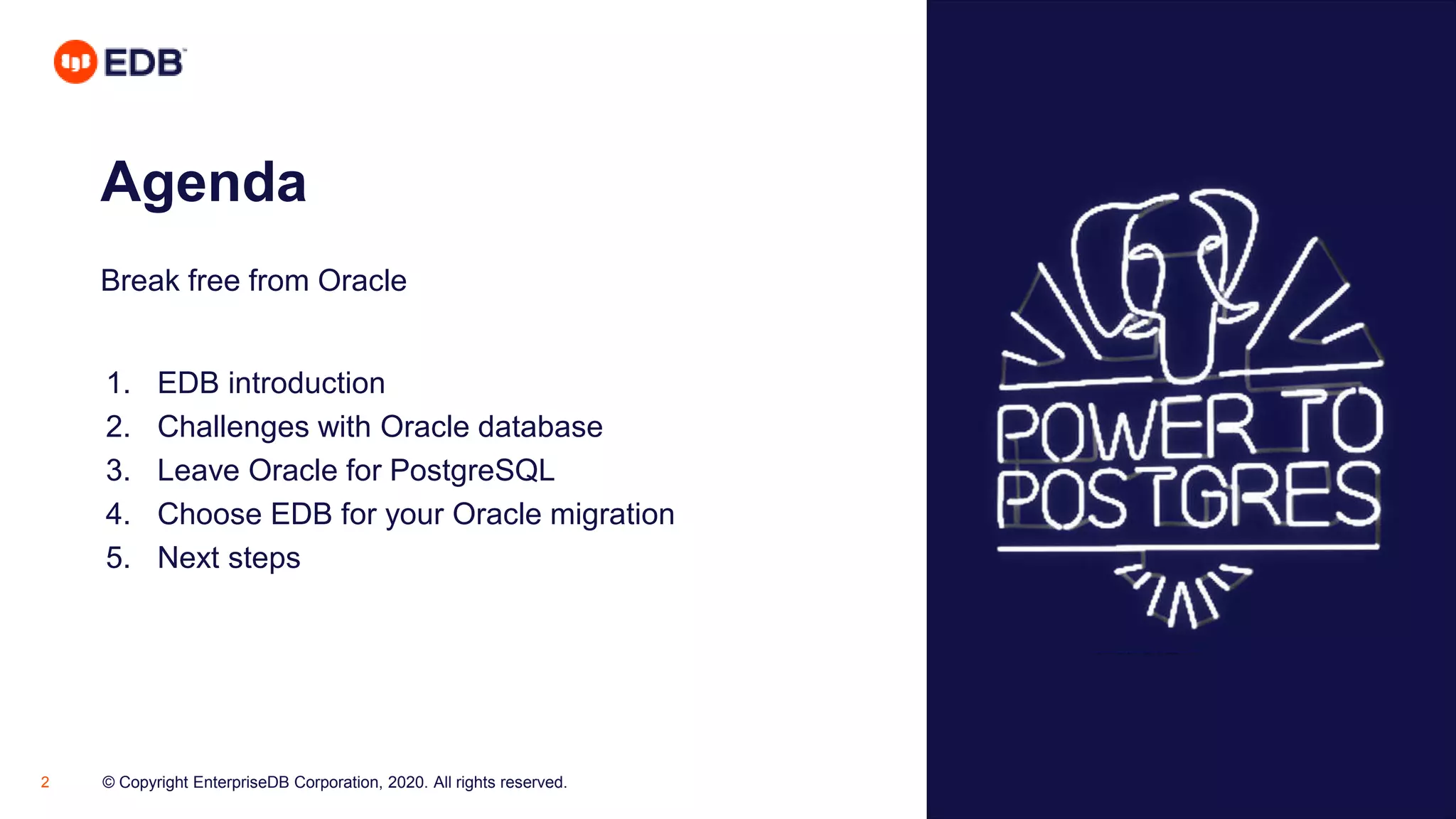 © Copyright EnterpriseDB Corporation, 2020. All rights reserved.2
Agenda
Break free from Oracle
1. EDB introduction
2. Challenges with Oracle database
3. Leave Oracle for PostgreSQL
4. Choose EDB for your Oracle migration
5. Next steps
 