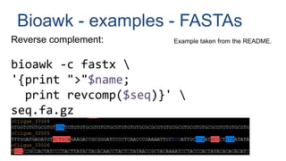 Bioawk - examples - FASTAs
Reverse complement:
bioawk -c fastx 
'{print ">"$name;
print revcomp($seq)}' 
seq.fa.gz
Example taken from the README.
 