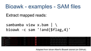 Bioawk - examples - SAM files
Extract mapped reads:
sambamba view x.bam | 
bioawk -c sam '!and($flag,4)'
Adapted from Istvan Albert's Bioawk tutorial (on GitHub).
 
