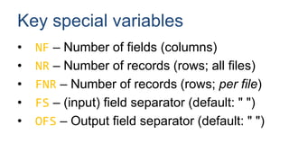 Key special variables
• NF – Number of fields (columns)
• NR – Number of records (rows; all files)
• FNR – Number of records (rows; per file)
• FS – (input) field separator (default: " ")
• OFS – Output field separator (default: " ")
 