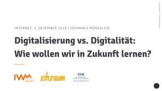 JohannesMoskaliuk|moskaliuk.com
INTERNET, 3. DEZEMBER 2020 | JOHANNES MOSKALIUK
Digitalisierung vs. Digitalität:
Wie wollen wir in Zukunft lernen?
1
 