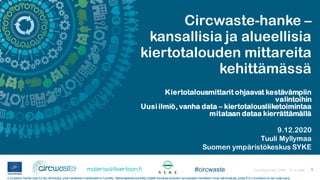 Circwaste-hanke –
kansallisia ja alueellisia
kiertotalouden mittareita
kehittämässä
Kiertotalousmittarit ohjaavat kestävämpiin
valintoihin
Uusi ilmiö, vanha data – kiertotalousliiketoimintaa
mitataan dataa kierrättämällä
9.12.2020
Tuuli Myllymaa
Suomen ympäristökeskus SYKE
9.12.2020Tuuli My lly maa, SYKE 1#circwaste
Circwaste-hanke saa EU:lta rahoitusta, jolla hankkeenmateriaalit on tuotettu. Materiaaleissaesitetty sisältö edustaa kuitenkin ainoastaan hankkeen omia näkemyksiä, joista EU:n komissio ei ole vastuussa.
 