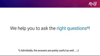 We help you to ask the right questions*!
*) Admittedly, the answers are pretty useful as well … ;-)
 