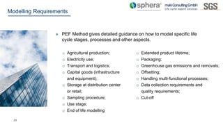 29
Modelling Requirements
» PEF Method gives detailed guidance on how to model specific life
cycle stages, processes and o...
