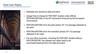 44
Data User Rights
» Datasets are owned by data providers
» Usage free of charge for PEF/OEF studies under official
PEFCR...