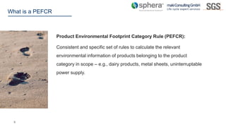 9
What is a PEFCR
Product Environmental Footprint Category Rule (PEFCR):
Consistent and specific set of rules to calculate...