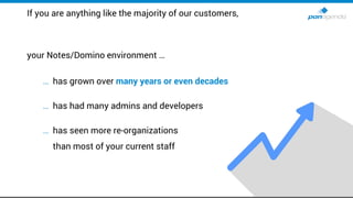 If you are anything like the majority of our customers,
your Notes/Domino environment …
… has grown over many years or eve...