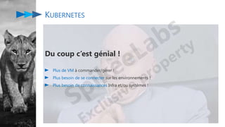 KUBERNETES
Du coup c’est génial !
Plus de VM à commander/gérer !
Plus besoin de se connecter sur les environnements !
Plus besoin de connaissances Infra et/ou systèmes !
 