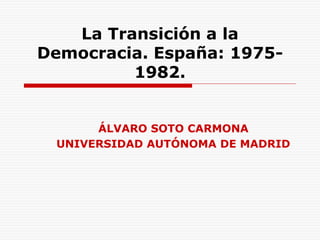 La Transición a la
Democracia. España: 1975-
1982.
ÁLVARO SOTO CARMONA
UNIVERSIDAD AUTÓNOMA DE MADRID
 