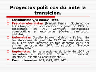 Proyectos políticos durante la
transición.
 Continuistas y/o inmovilistas.
 Pseudo-reformistas (Manuel Fraga). Gobierno ...