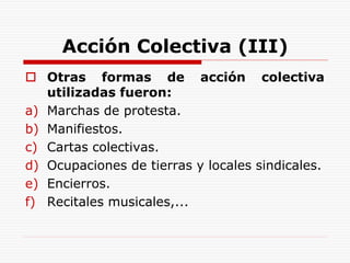 Acción Colectiva (III)
 Otras formas de acción colectiva
utilizadas fueron:
a) Marchas de protesta.
b) Manifiestos.
c) Ca...