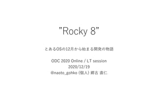”Rocky 8”
とあるOSの12⽉から始まる開発の物語
ODC 2020 Online / LT session
2020/12/19
@naoto_gohko (個⼈) 郷古 直仁
 
