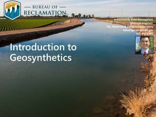 Introduction to
Geosynthetics
Presented by Brian Baumgarten
Materials Engineer
TSC, Materials & Corrosion Laboratory
bbaumgarten@usbr.gov
303-445-2399
 