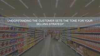 UNDERSTANDING THE CUSTOMER SETS THE TONE FOR YOUR
SELLING STRATEGY
 