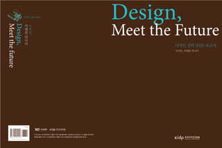 Design,
Meet the Future
디자인 전략 2020 보고서
디자인, 미래를 만나다
디자인 전략 2020
디
자
인
미
래
를
만
나
다
、
Design,
Meetthefuture
이 보고서는 지식경제부에서 시행한 디자인기술개발사업의 기술개발 보고서입니다. 이 내용을 대외적으로
발표할 때에는 반드시 지식경제부에서 시행한 디자인기술개발사업의 결과임을 밝혀야 합니다.
 
