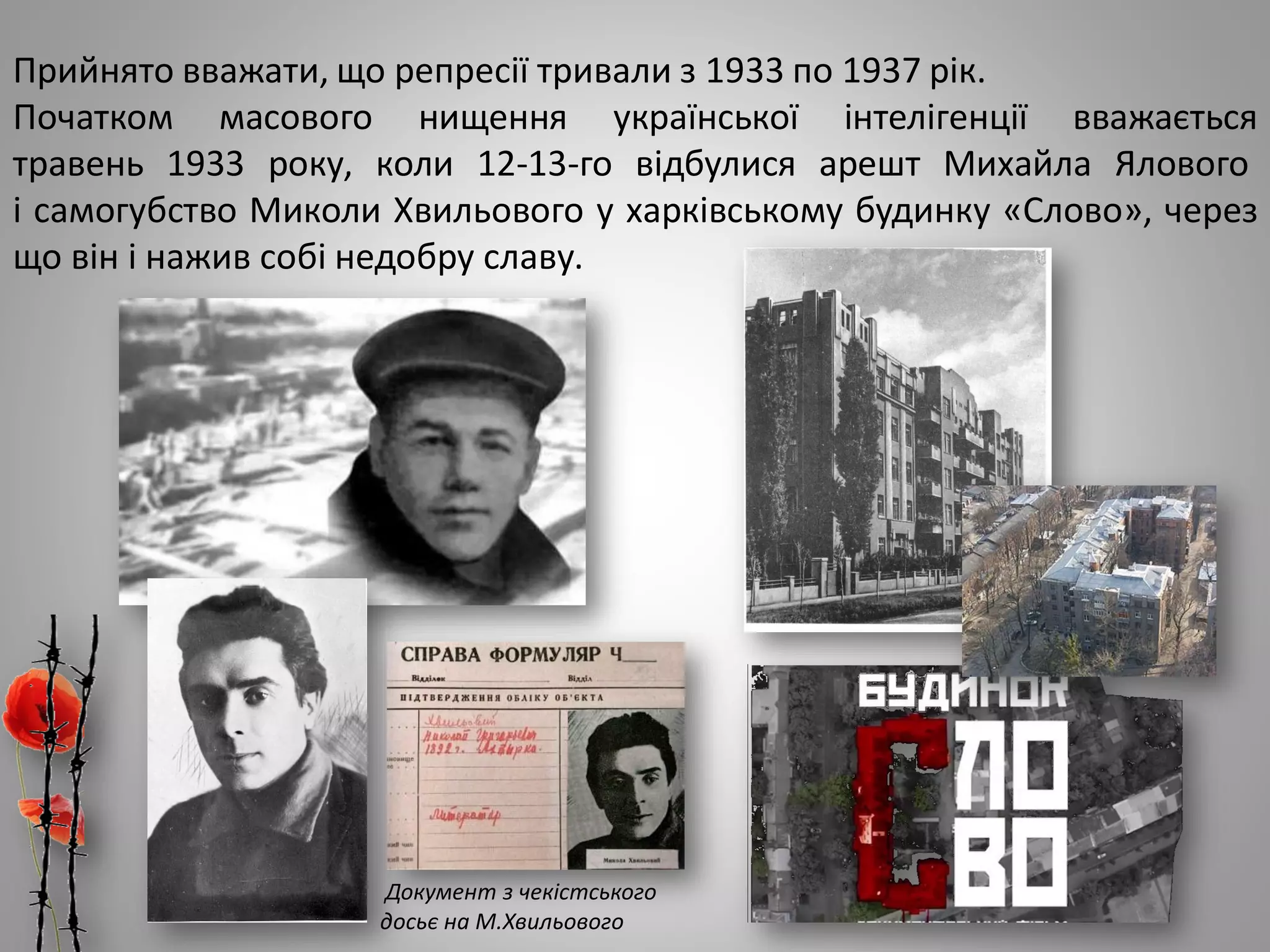 Прийнято вважати, що репресії тривали з 1933 по 1937 рік.
Початком масового нищення української інтелігенції вважається
травень 1933 року, коли 12-13-го відбулися арешт Михайла Ялового
і самогубство Миколи Хвильового у харківському будинку «Слово», через
що він і нажив собі недобру славу.
Документ з чекістського
досьє на М.Хвильового
 