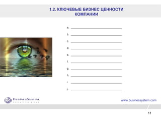 11
a. ______________________________________
b. ______________________________________
c. ______________________________________
d. ______________________________________
e. ______________________________________
f. ______________________________________
g. ______________________________________
h. ______________________________________
i. ______________________________________
j. ______________________________________
www.businessystem.com
1.2. КЛЮЧЕВЫЕ БИЗНЕС ЦЕННОСТИ
КОМПАНИИ
 