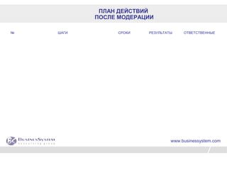 ПЛАН ДЕЙСТВИЙ
ПОСЛЕ МОДЕРАЦИИ
№ ШАГИ СРОКИ РЕЗУЛЬТАТЫ ОТВЕТСТВЕННЫЕ
www.businessystem.com
 