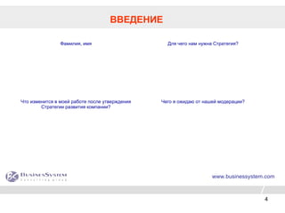 4
www.businessystem.com
ВВЕДЕНИЕ
Фамилия, имя Для чего нам нужна Стратегия?
Что изменится в моей работе после утверждения
Стратегии развития компании?
Чего я ожидаю от нашей модерации?
 