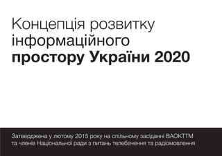 Концепція розвитку
інформаційного
простору України 2020
Затверджена у лютому 2015 року на спільному засіданні ВАОКТТМ
та членів Національної ради з питань телебачення та радіомовлення
 
