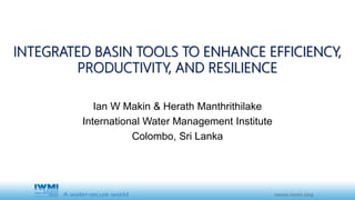INTEGRATED BASIN TOOLS TO ENHANCE EFFICIENCY,
PRODUCTIVITY, AND RESILIENCE
Ian W Makin & Herath Manthrithilake
International Water Management Institute
Colombo, Sri Lanka
 