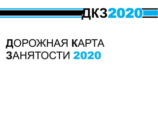 0
ДОРОЖНАЯ КАРТА
ЗАНЯТОСТИ 2020
ДКЗ2020
 
