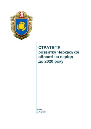 СТРАТЕГІЯ
розвитку Черкаської
області на період
до 2020 року
2015 р.
м. Черкаси
 