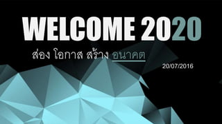 WELCOME 2020
ส่อง โอกาส สร้าง อนาคต
20/07/2016
 