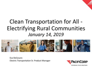 Clean Transportation for All -
Electrifying Rural Communities
January 14, 2019
Eva DeCesaro
Electric Transportation Sr. Product Manager
 