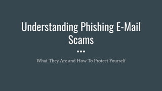 Understanding Phishing E-Mail
Scams
What They Are and How To Protect Yourself
 