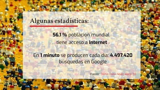 Algunas estadísticas:
56,1 % población mundial
tiene acceso a Internet
Fuente: Domo. Data never sleep 7.0
En 1 minuto se producen cada día: 4.497.420
búsquedas en Google
 