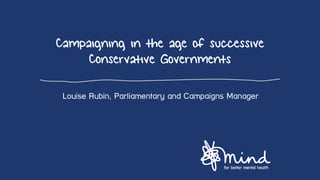Campaigning in the age of successive
Conservative Governments
Louise Rubin, Parliamentary and Campaigns Manager
 