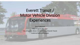 Everett Transit /
Motor Vehicle Division
Experiences
Tony Cademarti
Fleet Program Manager
City of Everett, Motor Vehicle Division/Everett Transit
tcademarti@everettwa.gov
 