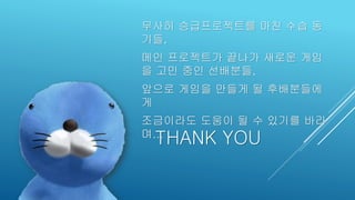 무사히 승급프로젝트를 마친 수습 동
기들,
메인 프로젝트가 끝나가 새로운 게임
을 고민 중인 선배분들,
앞으로 게임을 만들게 될 후배분들에
게
조금이라도 도움이 될 수 있기를 바라
며...
THANK YOU
 