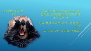 XX학번 해달 선
배
승급프로젝트는 원래 프로그래
밍적인 노하우를 터득하기 위해
서 거치는 것!
진짜 꿀잼 게임은 메인프로젝트부
터다!
자 이제 무슨 게임을 만들래?!
 