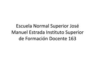 Escuela Normal Superior José
Manuel Estrada Instituto Superior
de Formación Docente 163
 