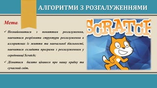 АЛГОРИТМИ З РОЗГАЛУЖЕННЯМИ
Мета:
 Познайомитися з поняттям розгалуження,
навчитися розрізняти структури розгалуження в
алгоритмах із життя та навчальної діяльності,
навчитися складати програми з розгалуженням у
середовищі Scratch;
 Дізнатися багато цікавого про нашу країну та
сучасний світ.
 