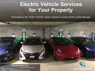USGBC GBCI Certified Course
Title: Electric Vehicle Services for
Commercial Properties
Category: Project Systems and Energy Impacts
Electric Vehicle Services
for Your Property
Presented by: Eric Smith, PacNW, Hawaii, Western Canada Territory Sales Manager
 