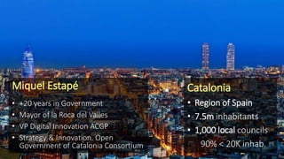 Catalonia
• Region of Spain
• 7.5m inhabitants
• 1,000 local councils
90% < 20K inhab.
Miquel Estapé
+
• +20 years in Gove...