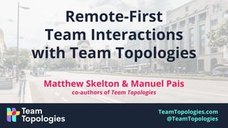 TeamTopologies.com
@TeamTopologies
Matthew Skelton & Manuel Pais
co-authors of Team Topologies
Remote-First
Team Interactions
with Team Topologies
 