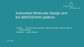 7 April, 2020
Automated Molecular Design and
the BRADSHAW platform
Speaker: Dr. Darren Green, Director of Molecular Design & Senior Fellow at
GlaxoSmithKline
Moderator: Vladimir Makarov
 